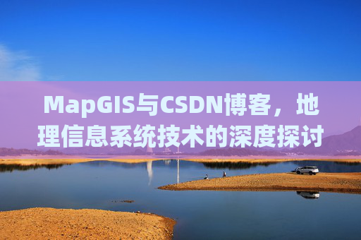 MapGIS与CSDN博客,地理信息系统技术的深度探讨